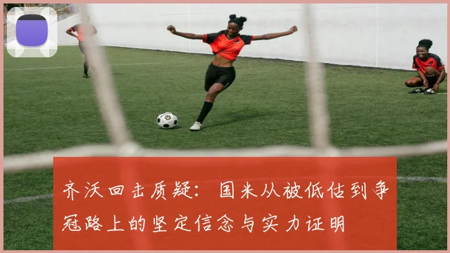 齐沃回击质疑：国米从被低估到争冠路上的坚定信念与实力证明