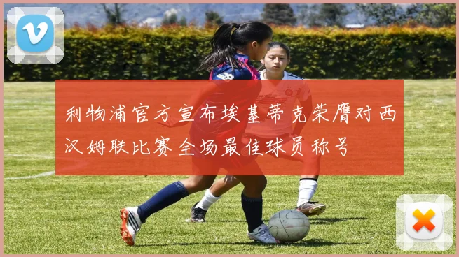 利物浦官方宣布埃基蒂克荣膺对西汉姆联比赛全场最佳球员称号