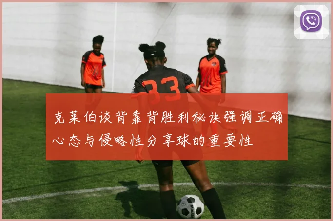 克莱伯谈背靠背胜利秘诀强调正确心态与侵略性分享球的重要性
