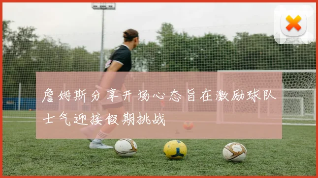 詹姆斯分享开场心态旨在激励球队士气迎接假期挑战