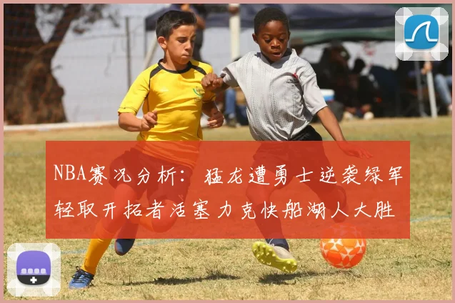 NBA赛况分析：猛龙遭勇士逆袭绿军轻取开拓者活塞力克快船湖人大胜国王