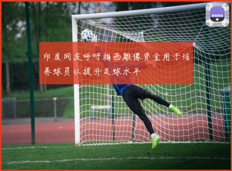 印度网友呼吁梅西雕像资金用于培养球员以提升足球水平