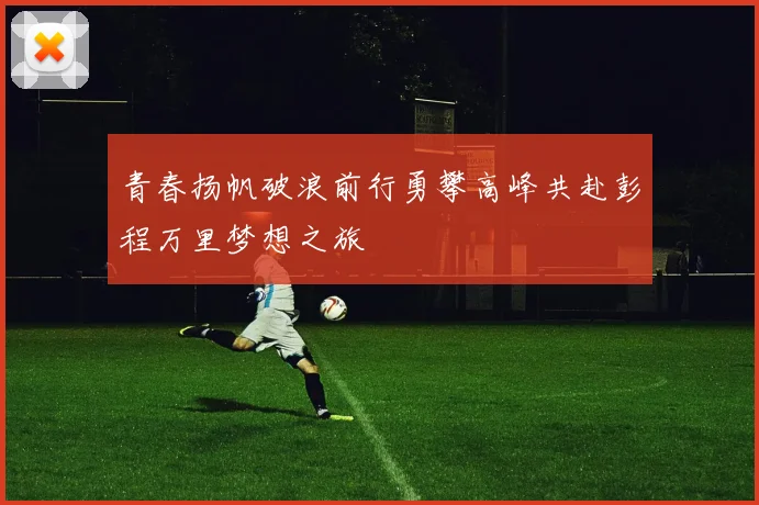 青春扬帆破浪前行勇攀高峰共赴彭程万里梦想之旅