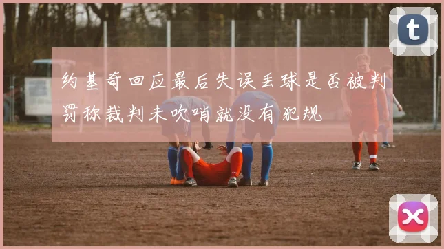 约基奇回应最后失误丢球是否被判罚称裁判未吹哨就没有犯规