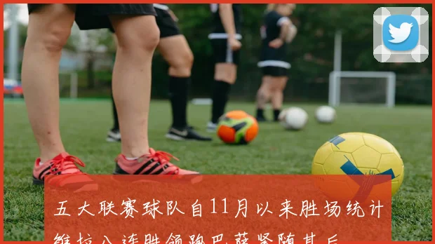 五大联赛球队自11月以来胜场统计维拉八连胜领跑巴萨紧随其后