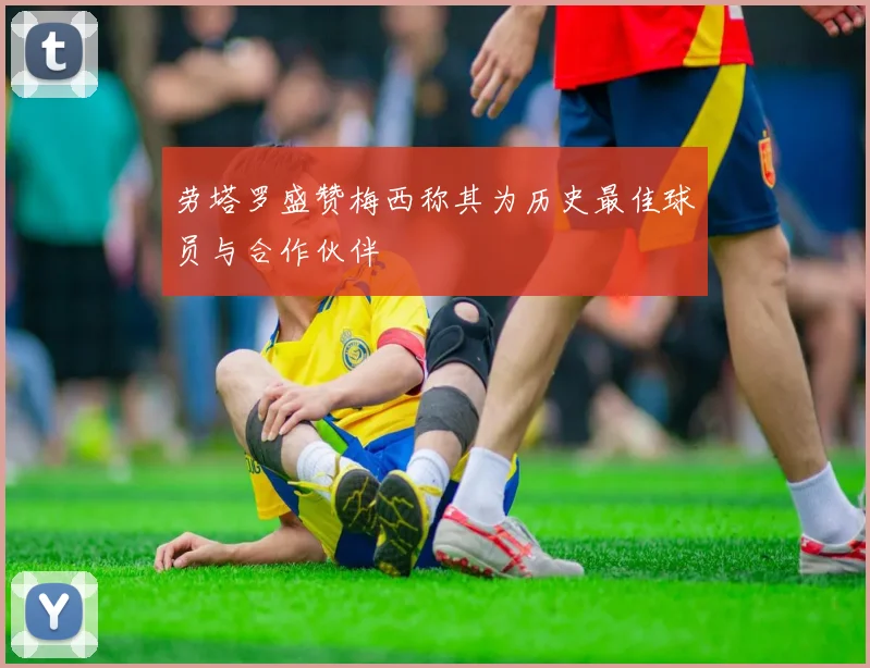 劳塔罗盛赞梅西称其为历史最佳球员与合作伙伴