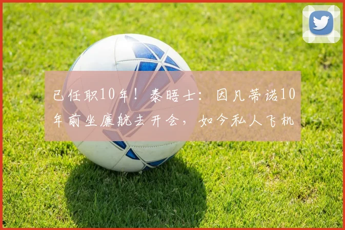 已任职10年！泰晤士：因凡蒂诺10年前坐廉航去开会，如今私人飞机