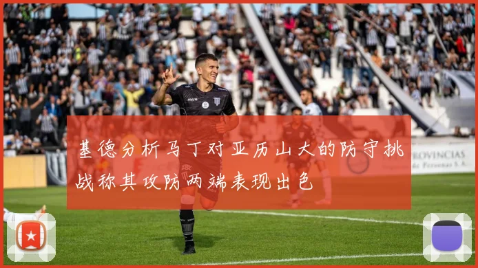 基德分析马丁对亚历山大的防守挑战称其攻防两端表现出色