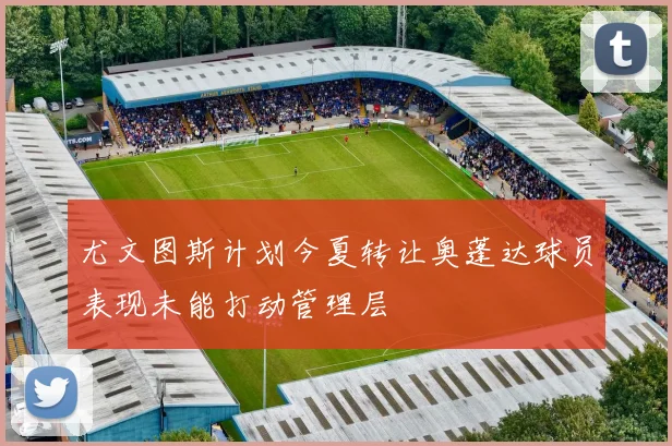 尤文图斯计划今夏转让奥蓬达球员表现未能打动管理层