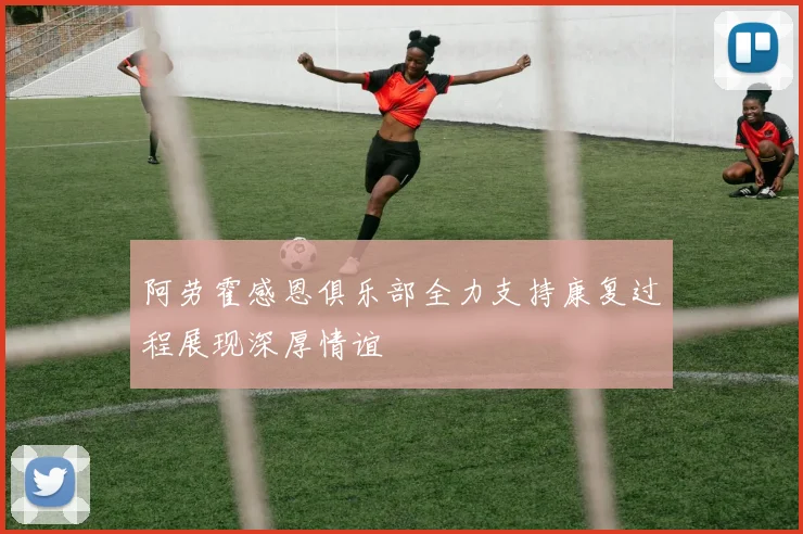 阿劳霍感恩俱乐部全力支持康复过程展现深厚情谊