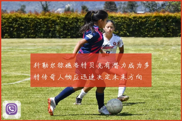 科勒尔称施洛特贝克有潜力成为多特传奇人物应迅速决定未来方向