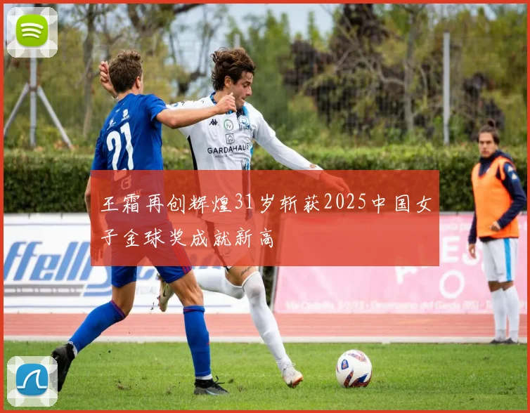 王霜再创辉煌31岁斩获2025中国女子金球奖成就新高