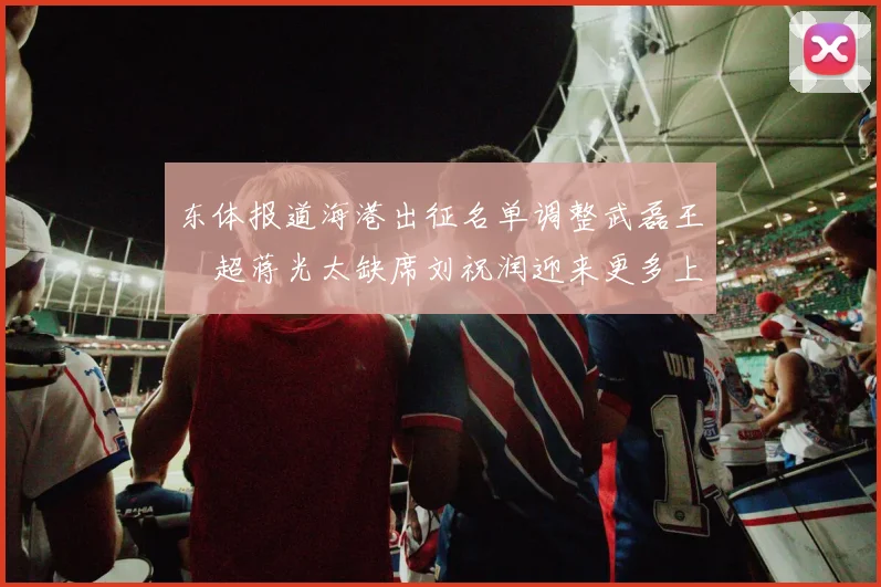 东体报道海港出征名单调整武磊王燊超蒋光太缺席刘祝润迎来更多上场机会