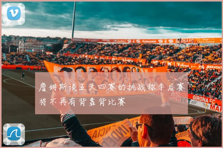 詹姆斯谈五天四赛的挑战称季后赛将不再有背靠背比赛