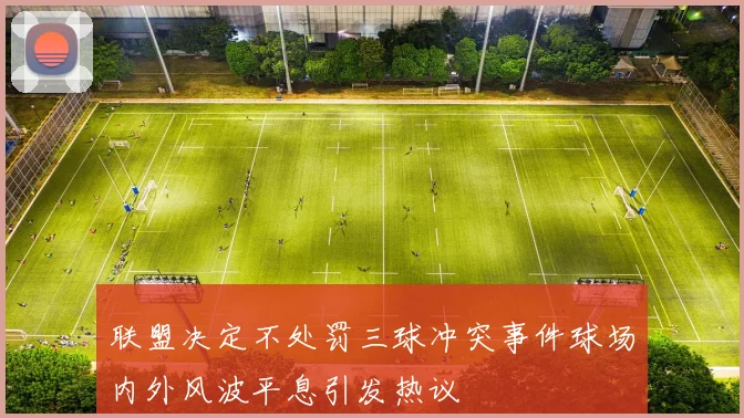 联盟决定不处罚三球冲突事件球场内外风波平息引发热议