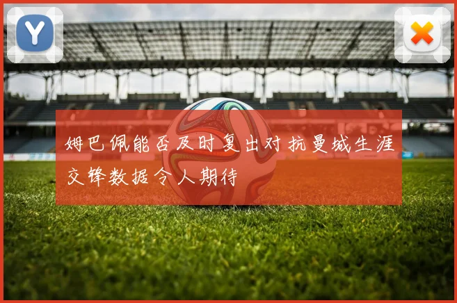 姆巴佩能否及时复出对抗曼城生涯交锋数据令人期待