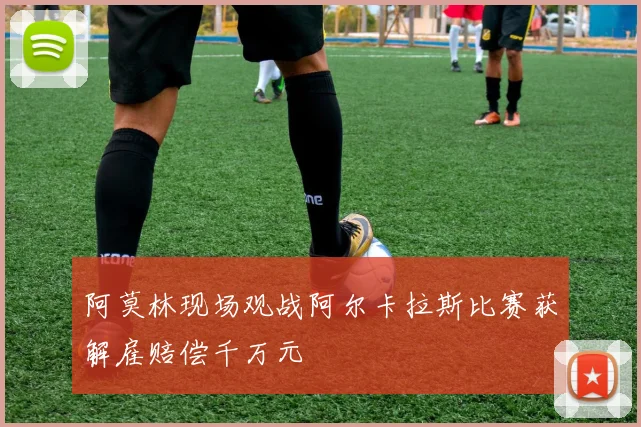 阿莫林现场观战阿尔卡拉斯比赛获解雇赔偿千万元