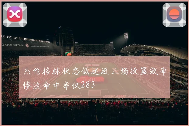 杰伦格林状态低迷近三场投篮效率惨淡命中率仅283