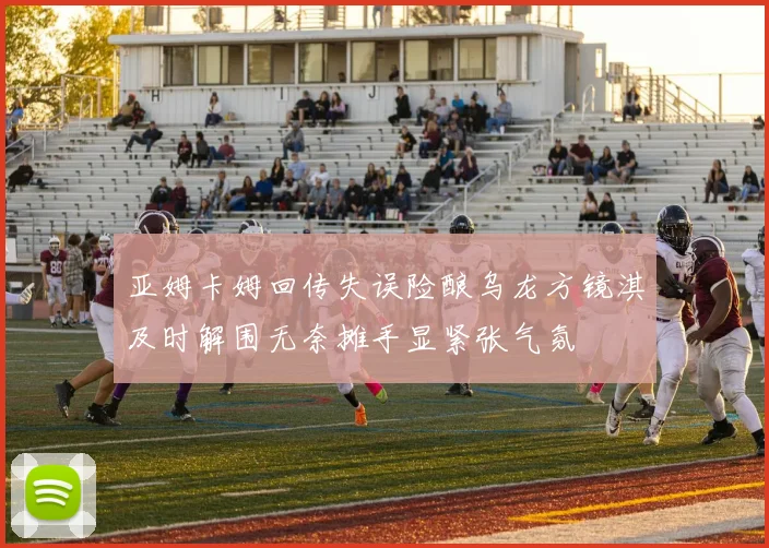 亚姆卡姆回传失误险酿乌龙方镜淇及时解围无奈摊手显紧张气氛