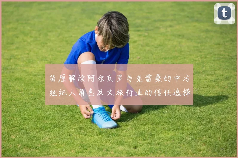 苗原解读阿尔瓦罗与克雷桑的中方经纪人角色及文旅行业的信任选择