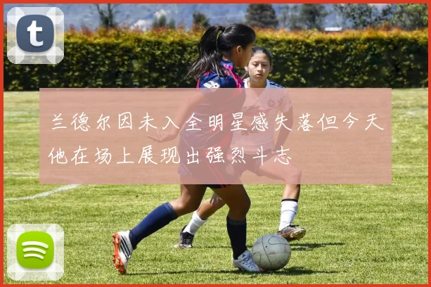 兰德尔因未入全明星感失落但今天他在场上展现出强烈斗志