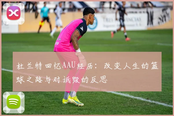 杜兰特回忆AAU经历：改变人生的篮球之路与对诋毁的反思