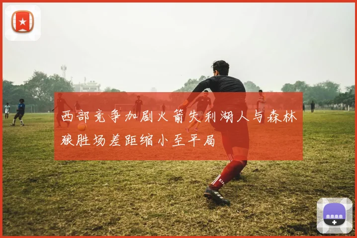 西部竞争加剧火箭失利湖人与森林狼胜场差距缩小至平局