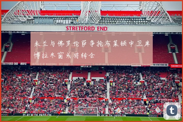 米兰与佛罗伦萨争抢布莱顿中卫库博拉冬窗或将转会