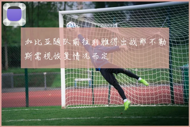 加比亚随队前往利雅得出战那不勒斯需视恢复情况而定