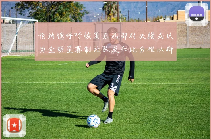 伦纳德呼吁恢复东西部对决模式认为全明星赛制让队友和比分难以辨认