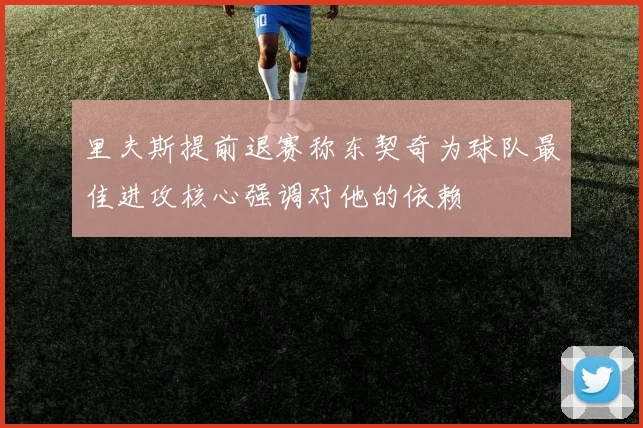 里夫斯提前退赛称东契奇为球队最佳进攻核心强调对他的依赖