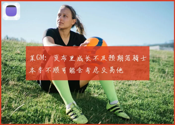 某GM：莫布里成长不及预期若骑士本季不顺可能会考虑交易他