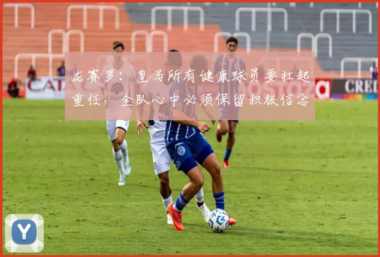 龙赛罗：皇马所有健康球员要扛起重任，全队心中必须保留积极信念