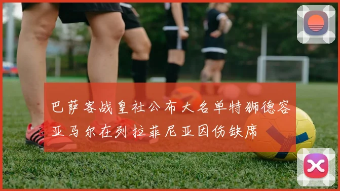 巴萨客战皇社公布大名单特狮德容亚马尔在列拉菲尼亚因伤缺席