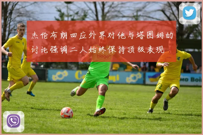 杰伦布朗回应外界对他与塔图姆的讨论强调二人始终保持顶级表现